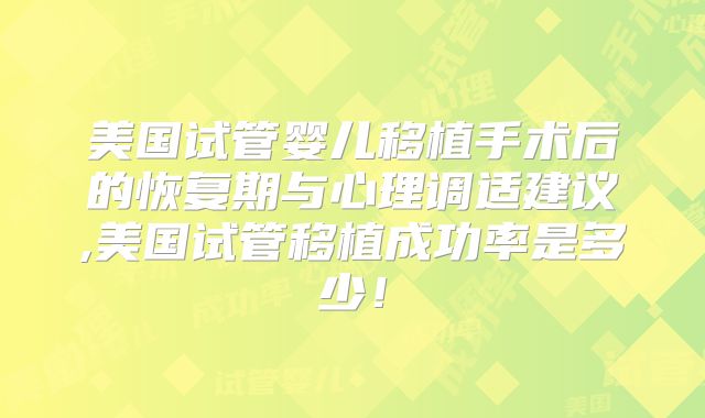 美国试管婴儿移植手术后的恢复期与心理调适建议,美国试管移植成功率是多少！