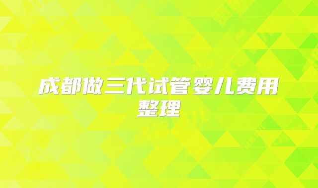 成都做三代试管婴儿费用整理