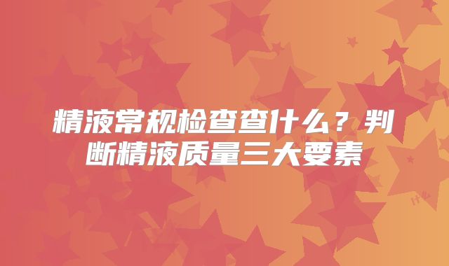 精液常规检查查什么？判断精液质量三大要素