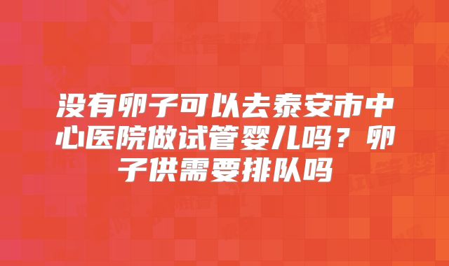 没有卵子可以去泰安市中心医院做试管婴儿吗？卵子供需要排队吗