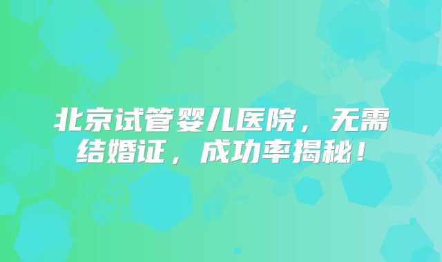北京试管婴儿医院，无需结婚证，成功率揭秘！
