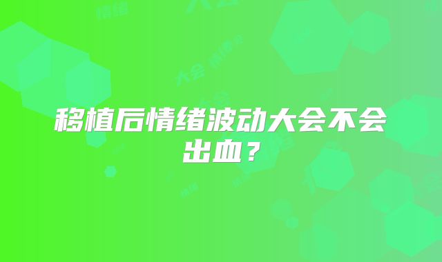 移植后情绪波动大会不会出血？