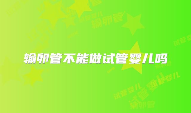 输卵管不能做试管婴儿吗