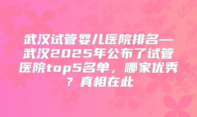 武汉试管婴儿医院排名—武汉2025年公布了试管医院top5名单，哪家优秀？真相在此