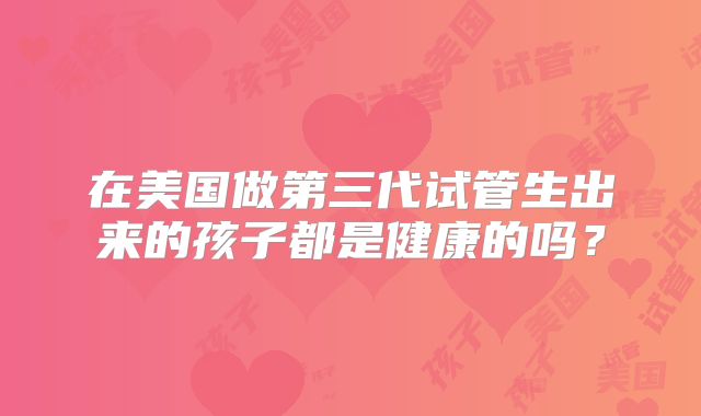 在美国做第三代试管生出来的孩子都是健康的吗？