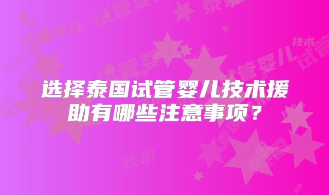 选择泰国试管婴儿技术援助有哪些注意事项?