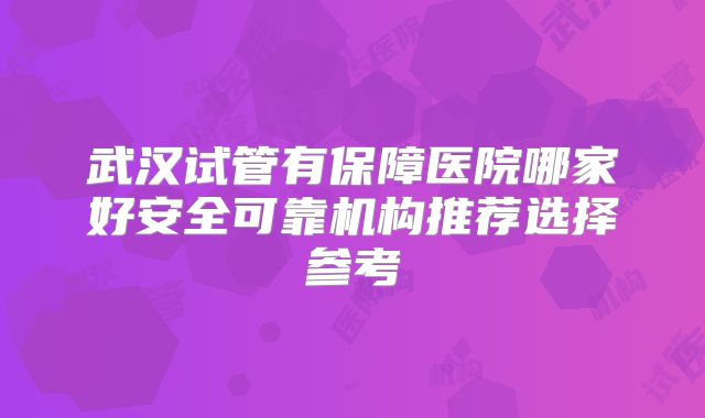 武汉试管有保障医院哪家好安全可靠机构推荐选择参考