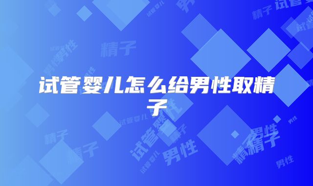 试管婴儿怎么给男性取精子