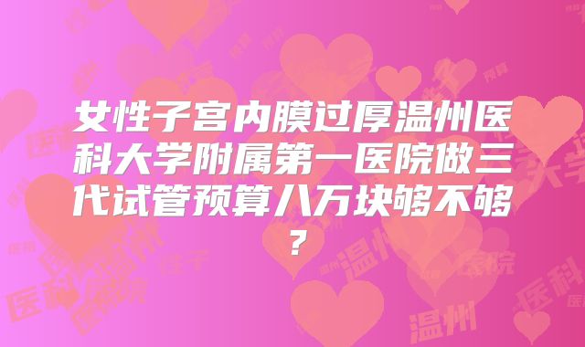 女性子宫内膜过厚温州医科大学附属第一医院做三代试管预算八万块够不够?