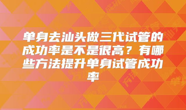 单身去汕头做三代试管的成功率是不是很高？有哪些方法提升单身试管成功率