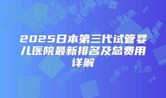 2025日本第三代试管婴儿医院最新排名及总费用详解