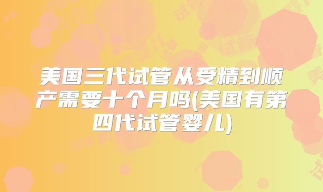 美国三代试管从受精到顺产需要十个月吗(美国有第四代试管婴儿)