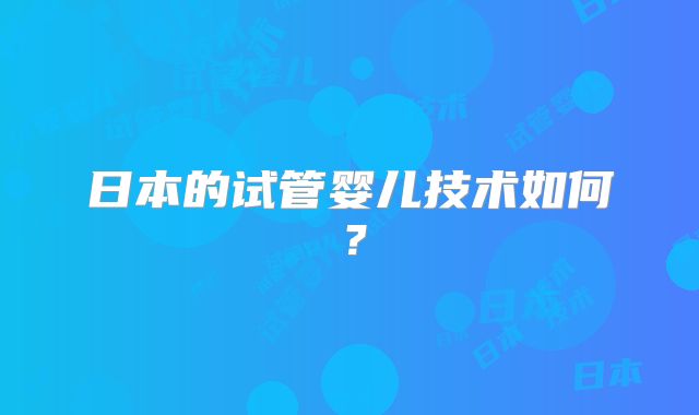 日本的试管婴儿技术如何？