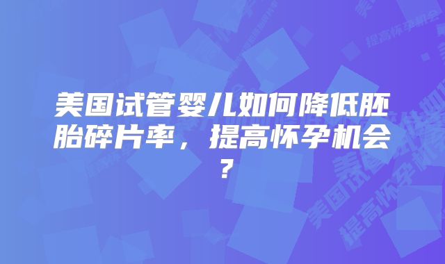 美国试管婴儿如何降低胚胎碎片率,提高怀孕机会?