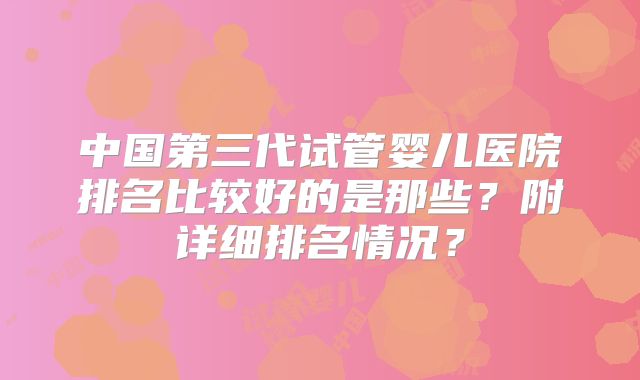中国第三代试管婴儿医院排名比较好的是那些？附详细排名情况？