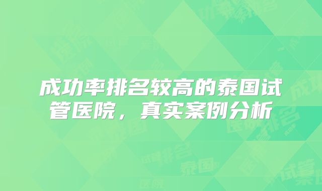 成功率排名较高的泰国试管医院，真实案例分析