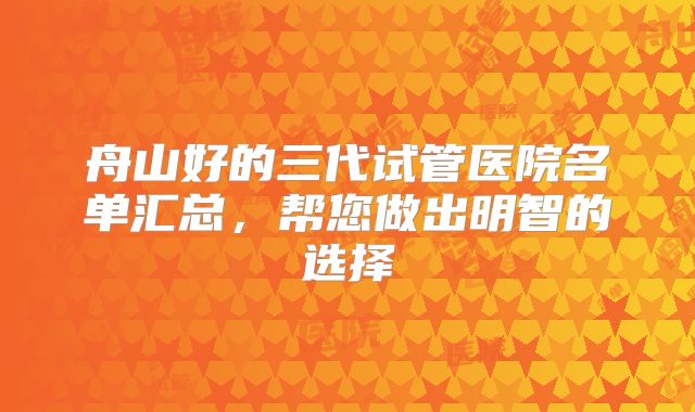 舟山好的三代试管医院名单汇总，帮您做出明智的选择