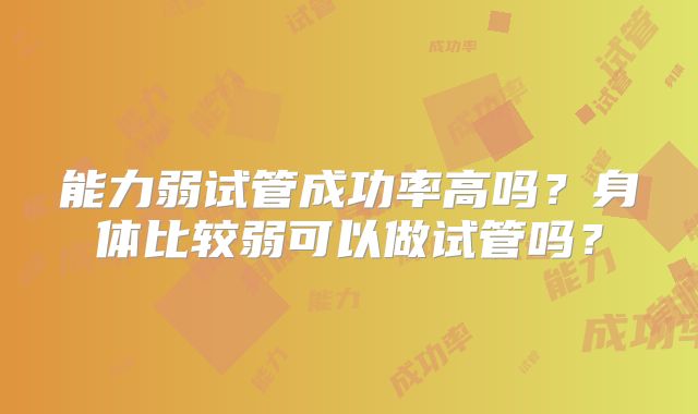 能力弱试管成功率高吗?身体比较弱可以做试管吗?