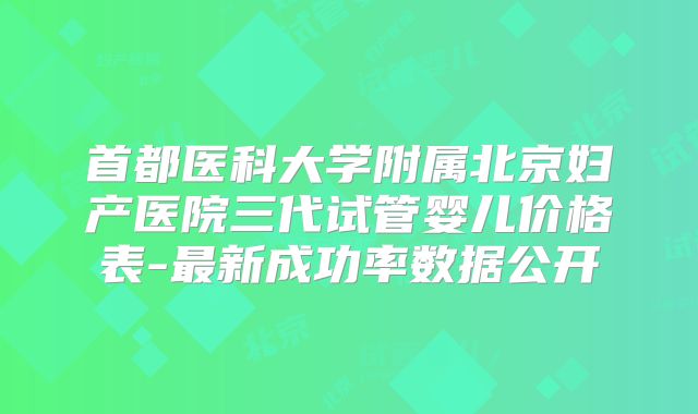 首都医科大学附属北京妇产医院三代试管婴儿价格表-最新成功率数据公开