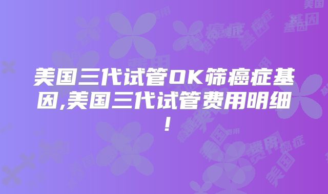 美国三代试管OK筛癌症基因,美国三代试管费用明细!