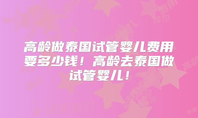 高龄做泰国试管婴儿费用要多少钱！高龄去泰国做试管婴儿！