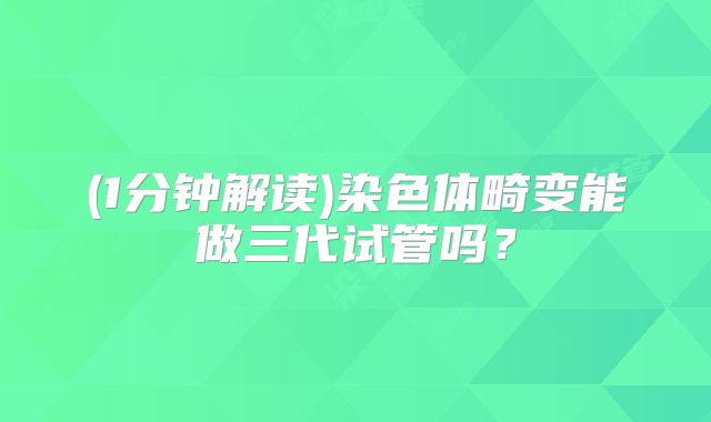 (1分钟解读)染色体畸变能做三代试管吗?