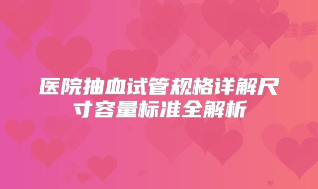 医院抽血试管规格详解尺寸容量标准全解析