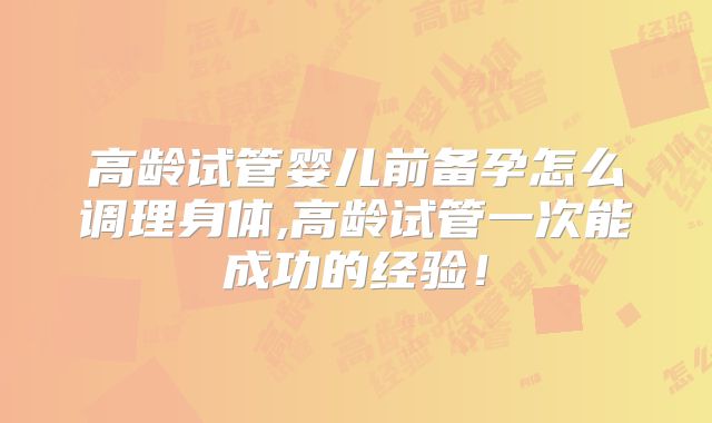高龄试管婴儿前备孕怎么调理身体,高龄试管一次能成功的经验!