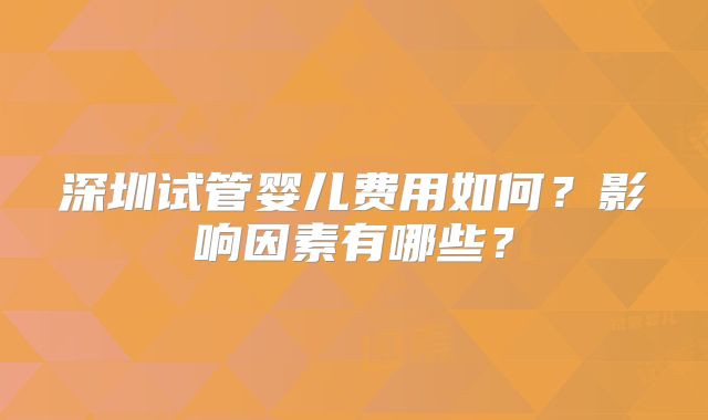 深圳试管婴儿费用如何？影响因素有哪些？