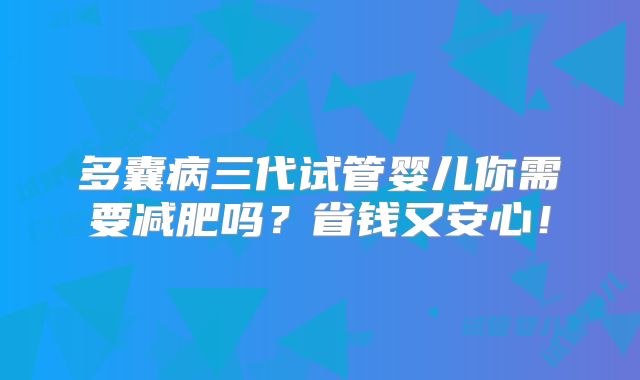 多囊病三代试管婴儿你需要减肥吗？省钱又安心！