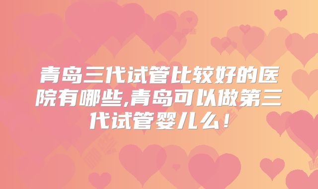 青岛三代试管比较好的医院有哪些,青岛可以做第三代试管婴儿么！