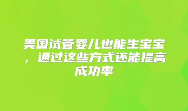 美国试管婴儿也能生宝宝，通过这些方式还能提高成功率