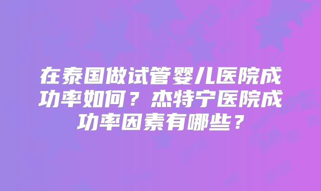 在泰国做试管婴儿医院成功率如何？杰特宁医院成功率因素有哪些？