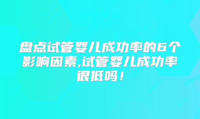 盘点试管婴儿成功率的6个影响因素,试管婴儿成功率很低吗!