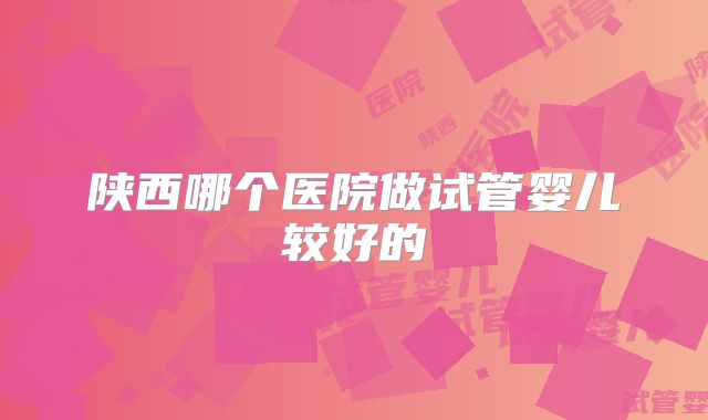 陕西哪个医院做试管婴儿较好的