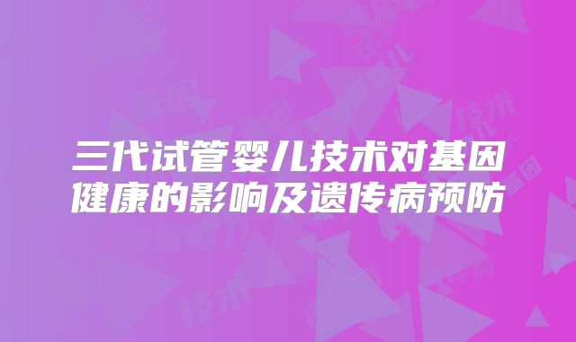 三代试管婴儿技术对基因健康的影响及遗传病预防
