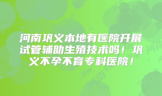 河南巩义本地有医院开展试管辅助生殖技术吗！巩义不孕不育专科医院！