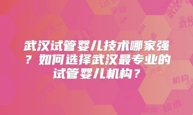 武汉试管婴儿技术哪家强？如何选择武汉最专业的试管婴儿机构？