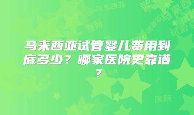 马来西亚试管婴儿费用到底多少?哪家医院更靠谱?
