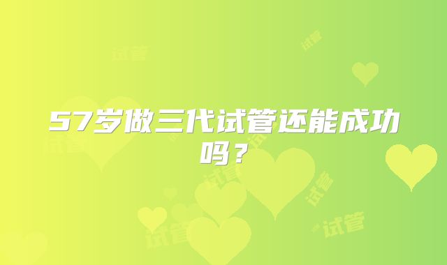 57岁做三代试管还能成功吗?