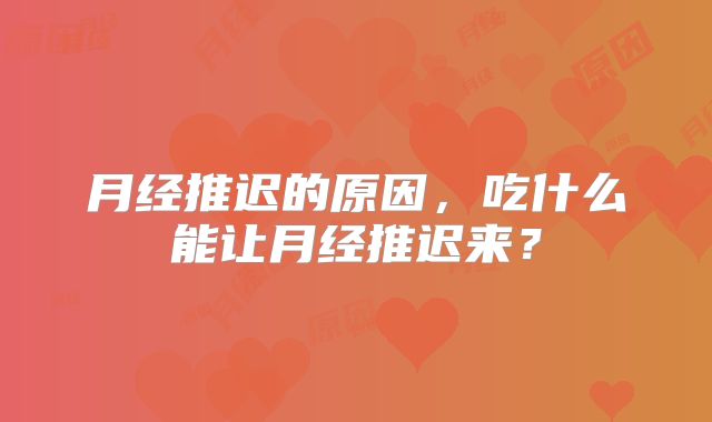 月经推迟的原因，吃什么能让月经推迟来？