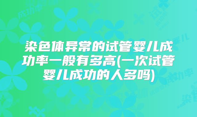染色体异常的试管婴儿成功率一般有多高(一次试管婴儿成功的人多吗)