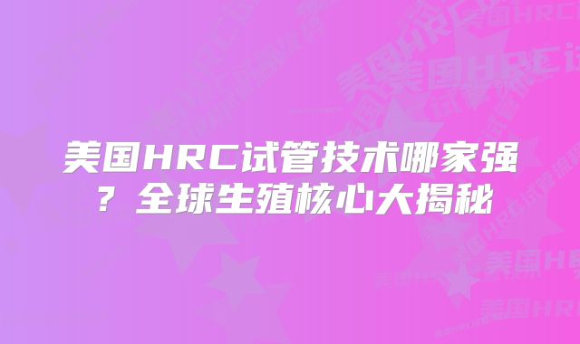 美国HRC试管技术哪家强?全球生殖核心大揭秘