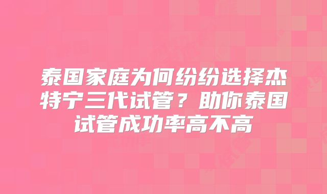 泰国家庭为何纷纷选择杰特宁三代试管？助你泰国试管成功率高不高
