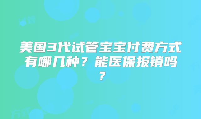 美国3代试管宝宝付费方式有哪几种?能医保报销吗?