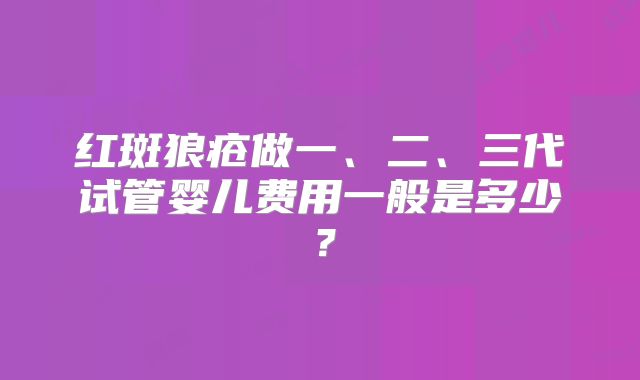 红斑狼疮做一、二、三代试管婴儿费用一般是多少？