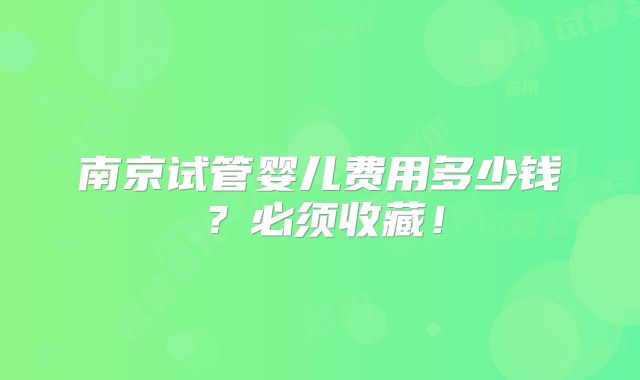 南京试管婴儿费用多少钱？必须收藏！