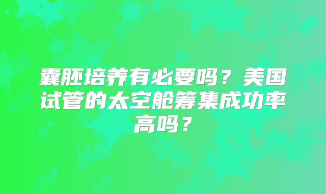 囊胚培养有必要吗？美国试管的太空舱筹集成功率高吗？