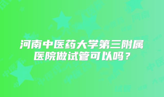 河南中医药大学第三附属医院做试管可以吗?
