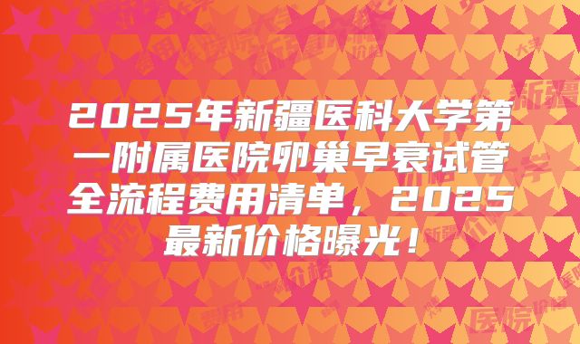 2025年新疆医科大学第一附属医院卵巢早衰试管全流程费用清单,2025最新价格曝光!